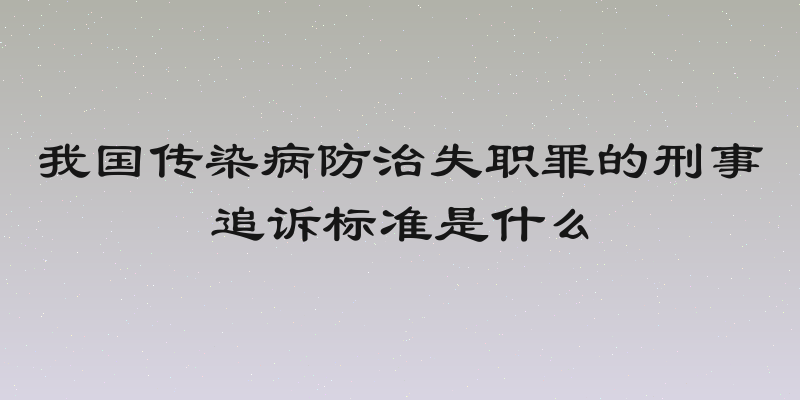 我国传染病防治失职罪的刑事追诉标准是什么