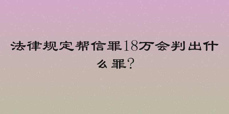 法律规定帮信罪18万会判出什么罪?