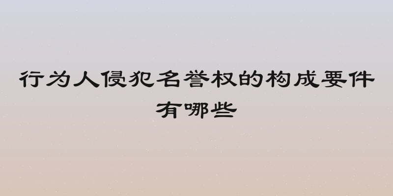 行为人侵犯名誉权的构成要件有哪些