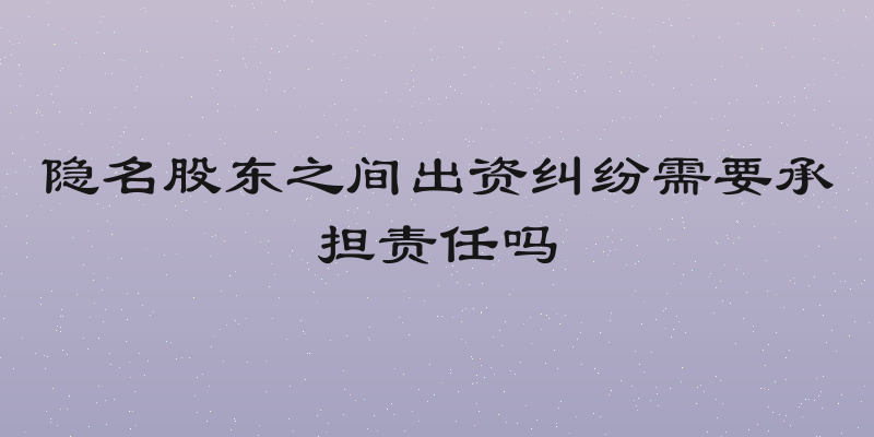 隐名股东之间出资纠纷需要承担责任吗