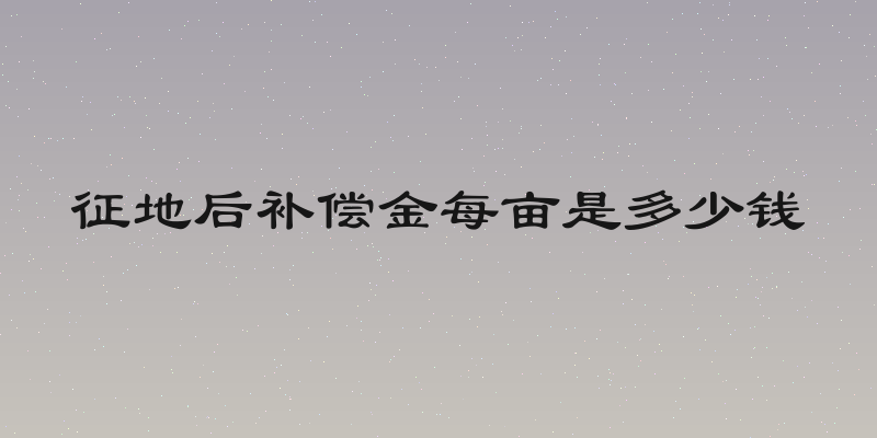 征地后补偿金每亩是多少钱