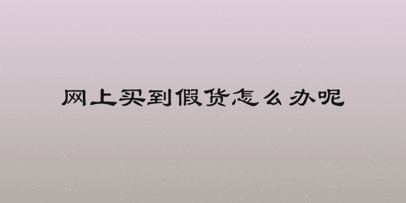 网上买到假货怎么办呢