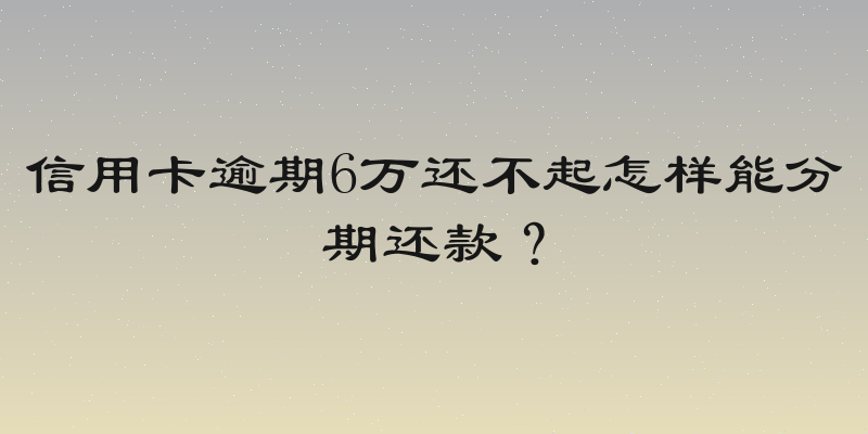 信用卡逾期6万还不起怎样能分期还款？
