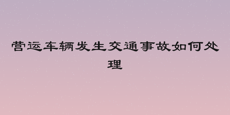 营运车辆发生交通事故如何处理