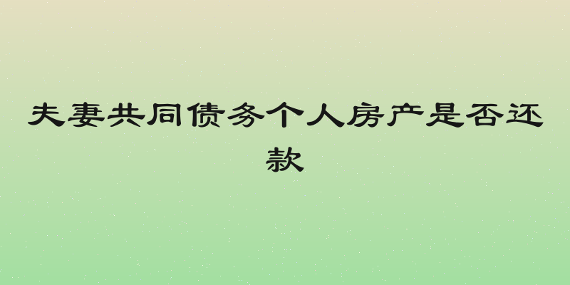 夫妻共同债务个人房产是否还款