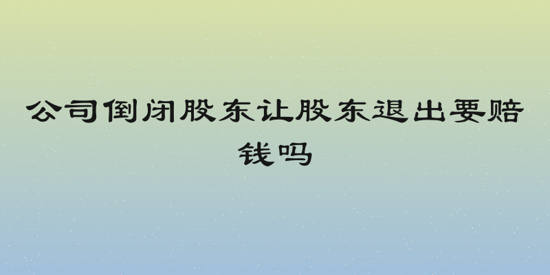 公司倒闭股东让股东退出要赔钱吗