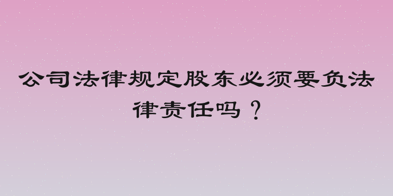 公司法律规定股东必须要负法律责任吗？