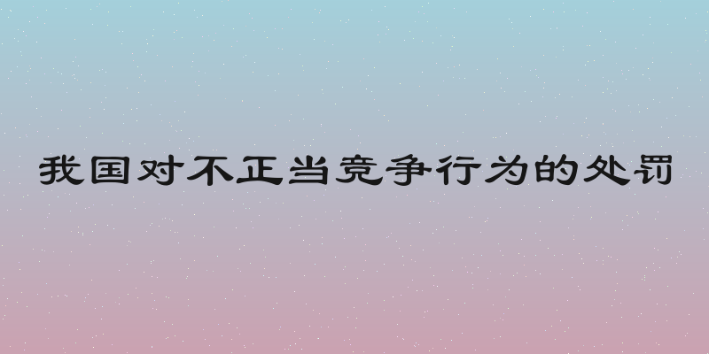 我国对不正当竞争行为的处罚