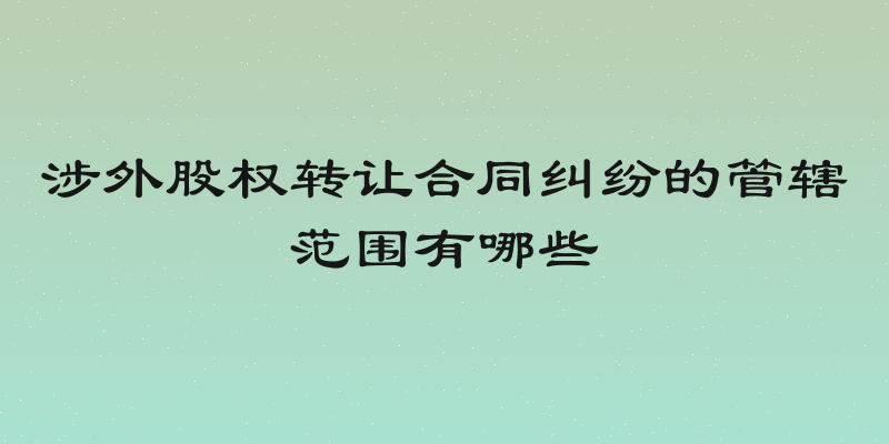 涉外股权转让合同纠纷的管辖范围有哪些