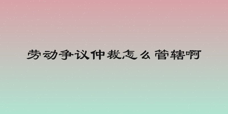 劳动争议仲裁怎么管辖啊