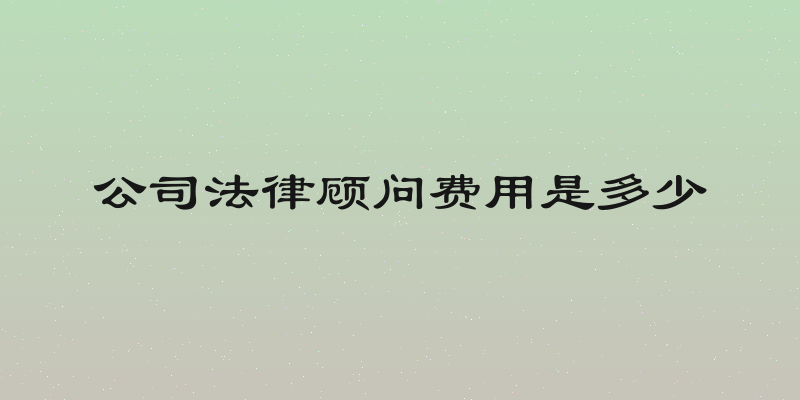 公司法律顾问费用是多少