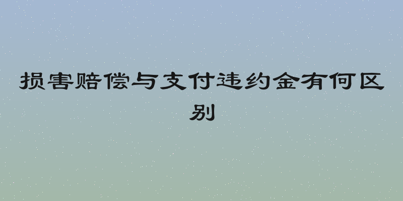 损害赔偿与支付违约金有何区别