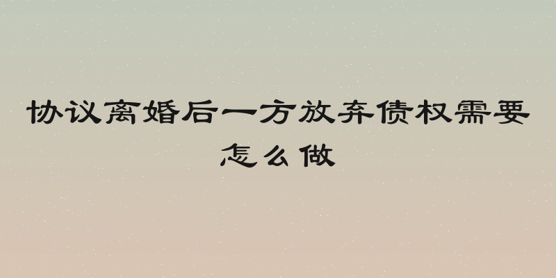 协议离婚后一方放弃债权需要怎么做