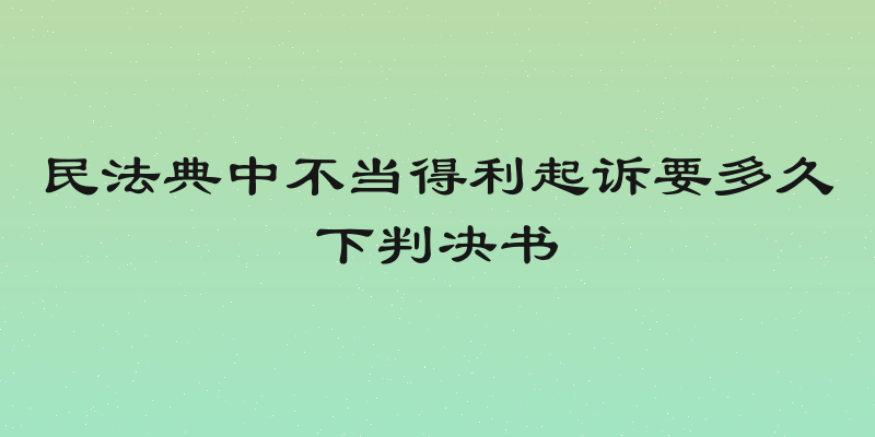 民法典中不当得利起诉要多久下判决书