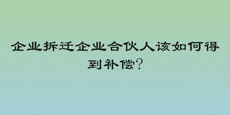企业拆迁企业合伙人该如何得到补偿?