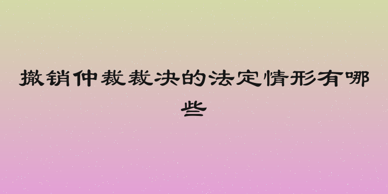 撤销仲裁裁决的法定情形有哪些