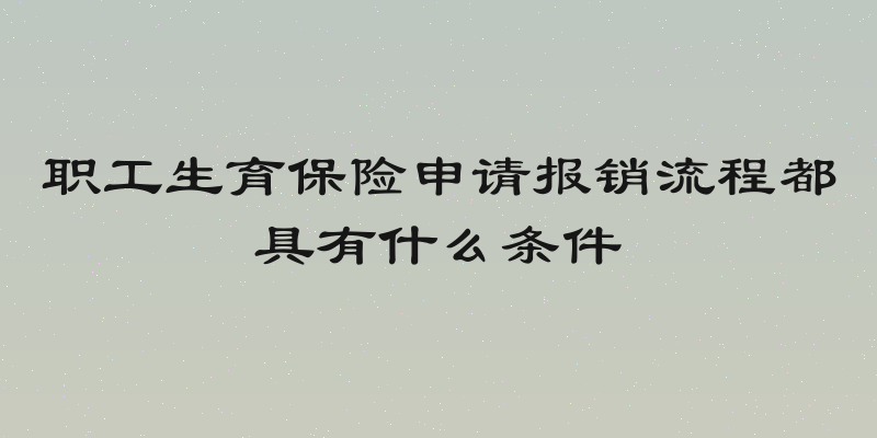 职工生育保险申请报销流程都具有什么条件
