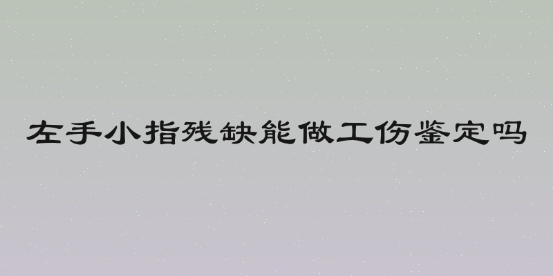 左手小指残缺能做工伤鉴定吗
