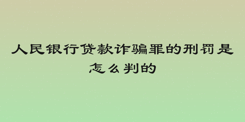 人民银行贷款诈骗罪的刑罚是怎么判的