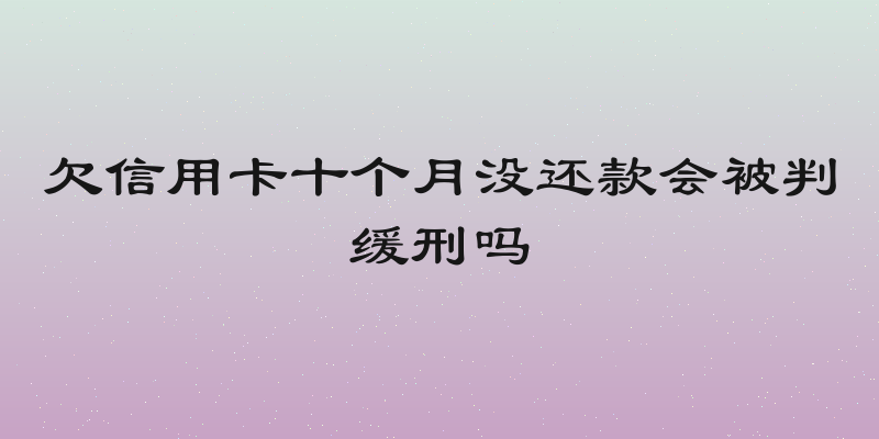 欠信用卡十个月没还款会被判缓刑吗