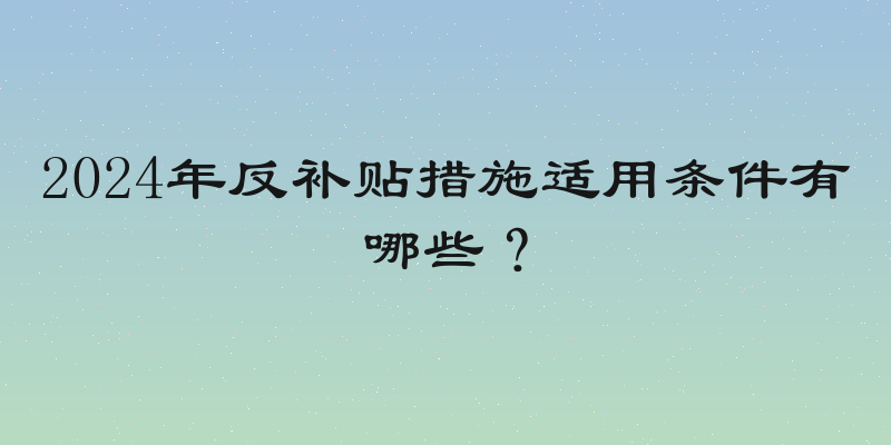2024年反补贴措施适用条件有哪些？