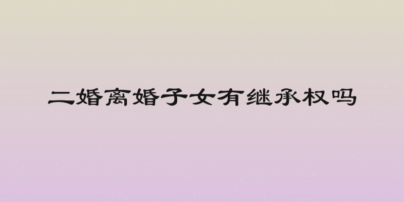 二婚离婚子女有继承权吗