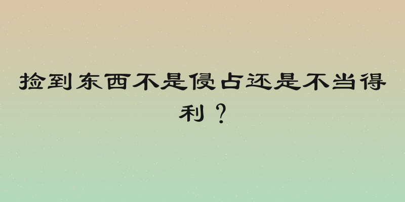 捡到东西不是侵占还是不当得利？