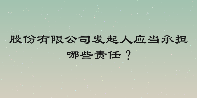 股份有限公司发起人应当承担哪些责任？