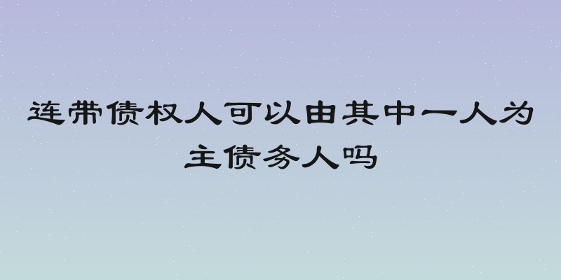 连带债权人可以由其中一人为主债务人吗