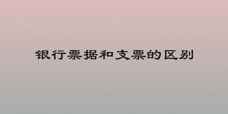 银行票据和支票的区别