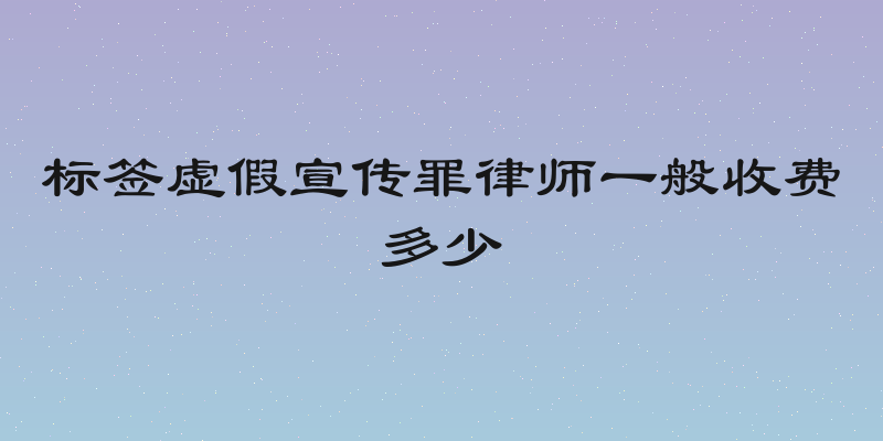 标签虚假宣传罪律师一般收费多少