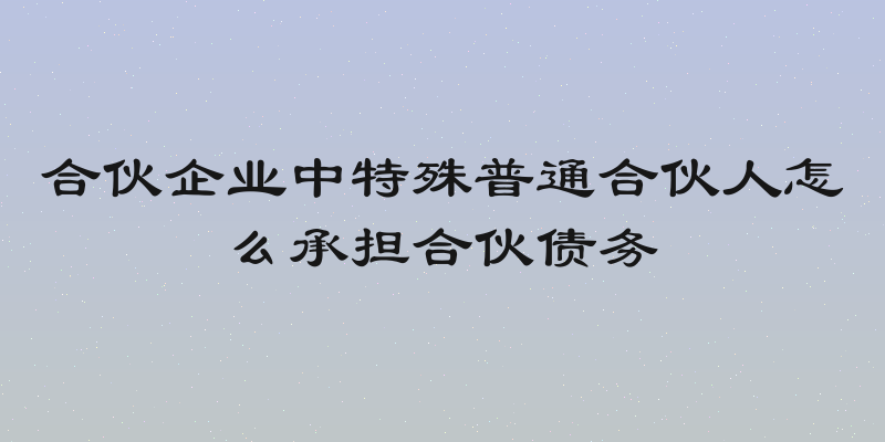 合伙企业中特殊普通合伙人怎么承担合伙债务