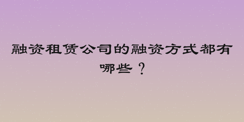 融资租赁公司的融资方式都有哪些？