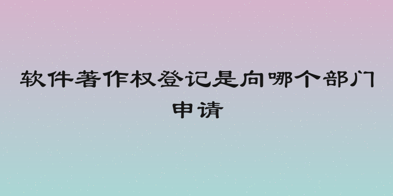 软件著作权登记是向哪个部门申请