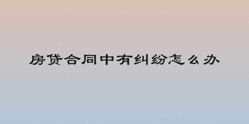 房贷合同中有纠纷怎么办