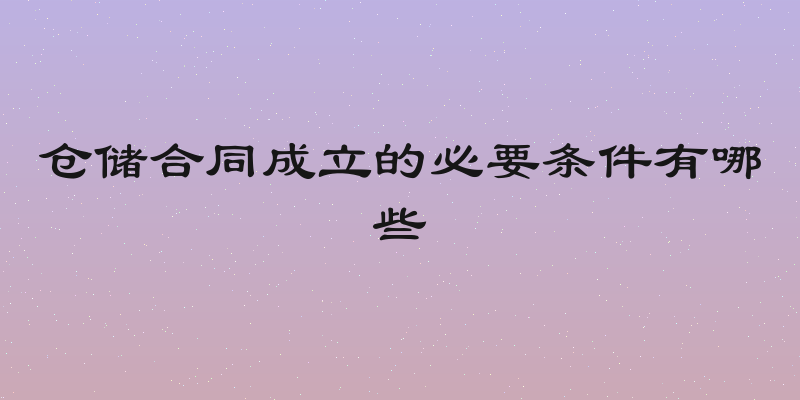 仓储合同成立的必要条件有哪些
