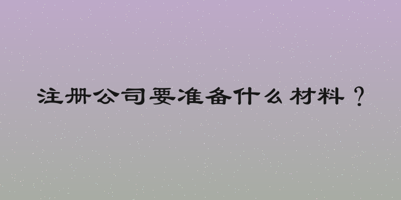 注册公司要准备什么材料？