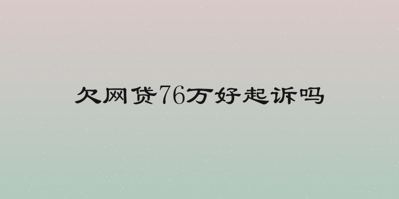 欠网贷76万好起诉吗