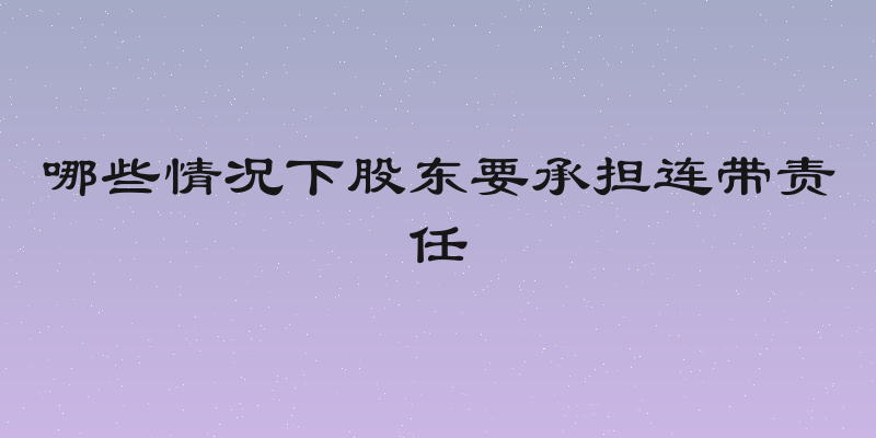 哪些情况下股东要承担连带责任