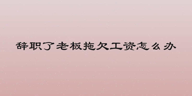辞职了老板拖欠工资怎么办