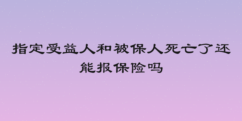 指定受益人和被保人死亡了还能报保险吗