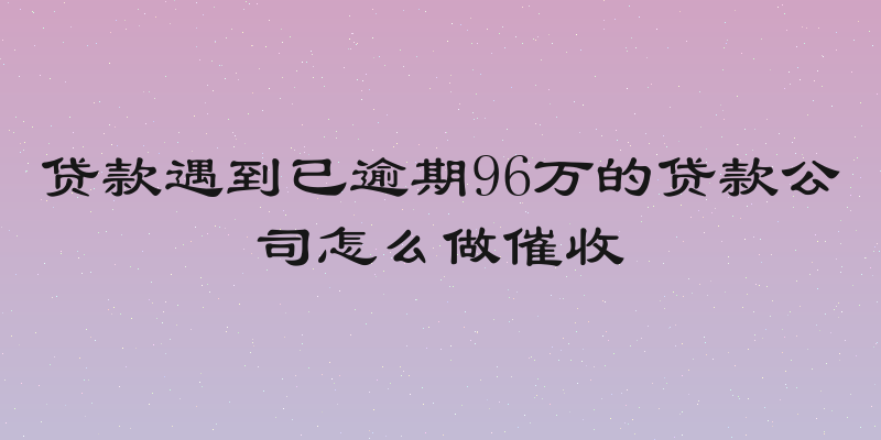 贷款遇到已逾期96万的贷款公司怎么做催收