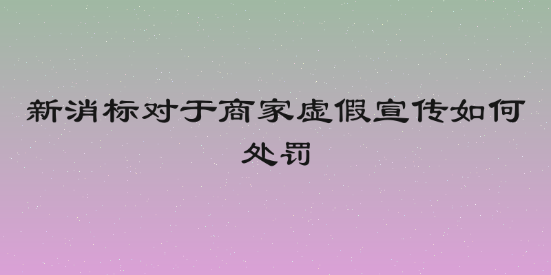 新消标对于商家虚假宣传如何处罚