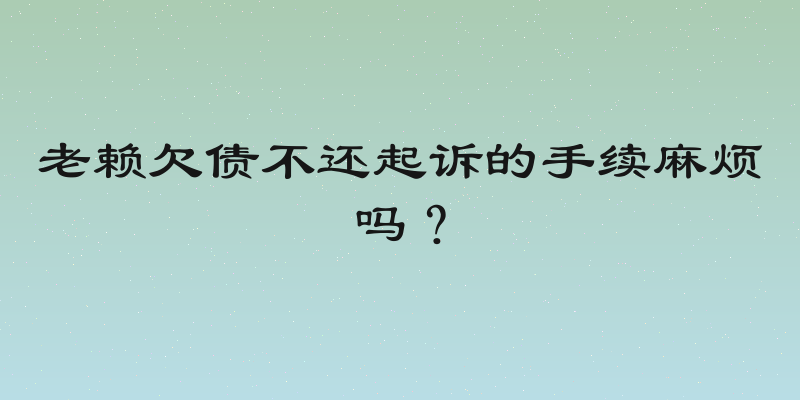 老赖欠债不还起诉的手续麻烦吗？