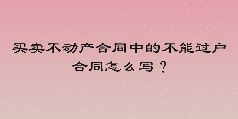 买卖不动产合同中的不能过户合同怎么写？