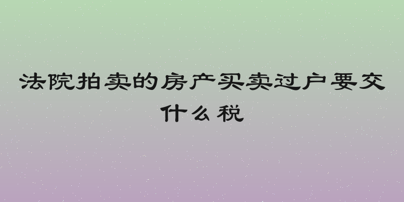 法院拍卖的房产买卖过户要交什么税