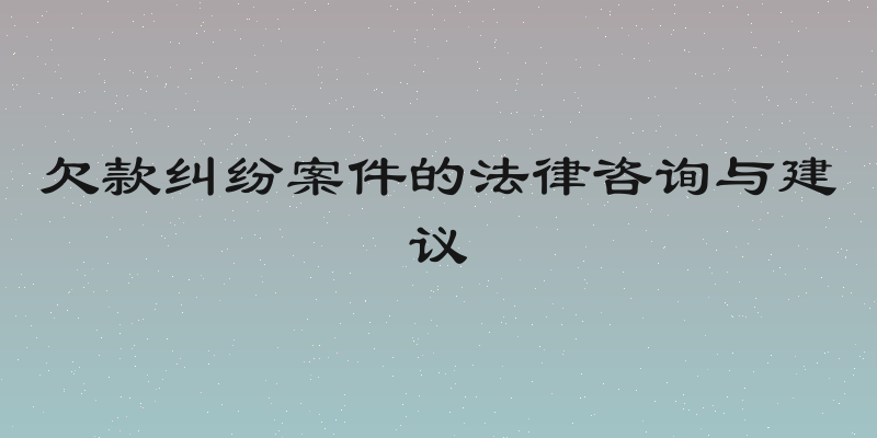 欠款纠纷案件的法律咨询与建议