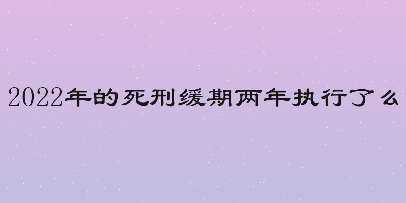 2022年的死刑缓期两年执行了么