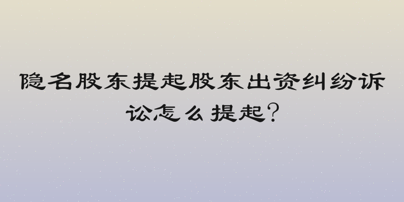 隐名股东提起股东出资纠纷诉讼怎么提起?