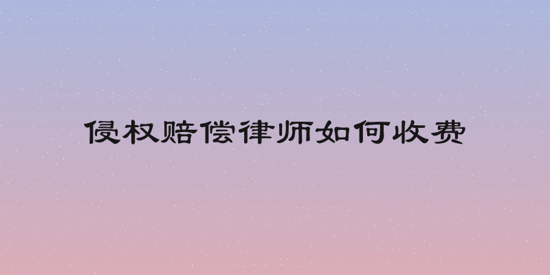 侵权赔偿律师如何收费